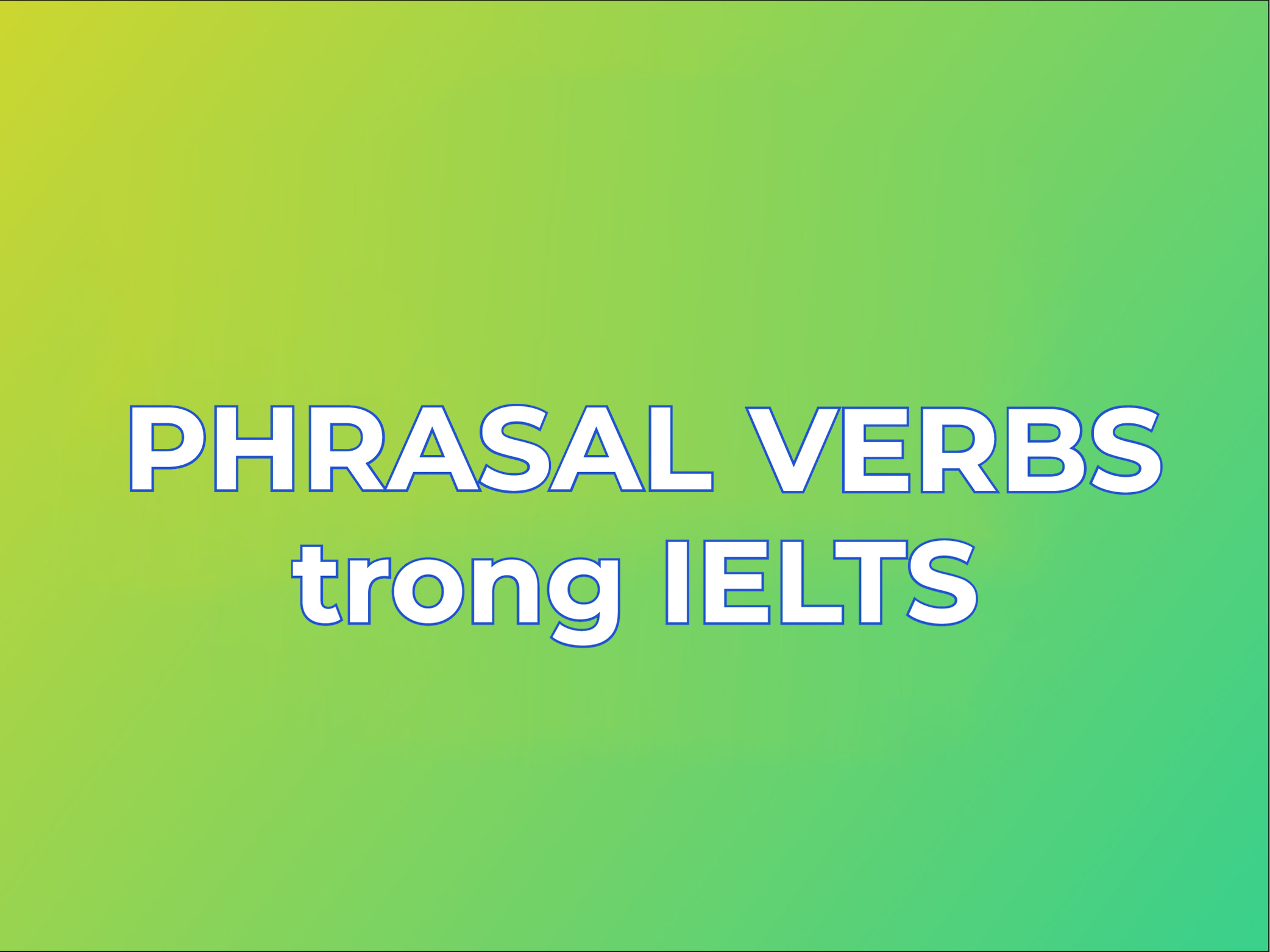 Tổng hợp Phrasal verbs thường gặp trong IELTS